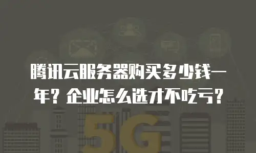 腾讯云服务器购买多少钱一年？企业怎么选才不吃亏？