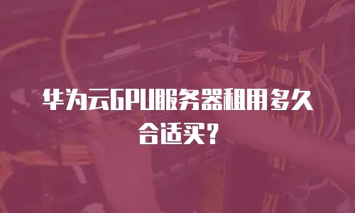 华为云GPU服务器租用多久合适买？