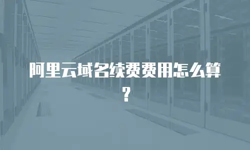 阿里云域名续费费用怎么算？
