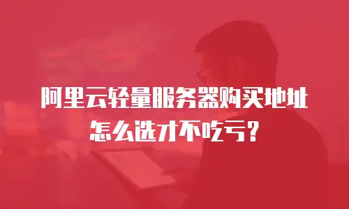 阿里云轻量服务器购买地址怎么选才不吃亏？