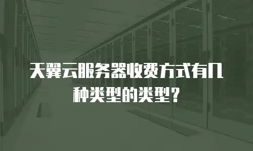 天翼云服务器收费方式有几种类型的类型？