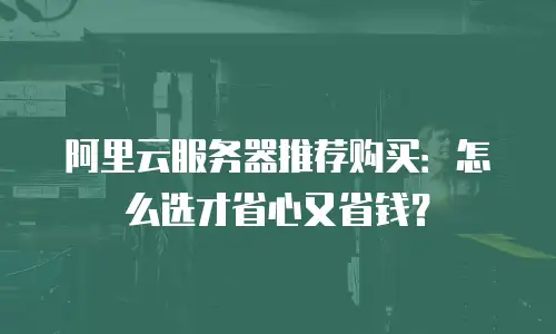 阿里云服务器推荐购买：怎么选才省心又省钱？