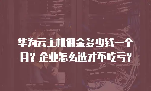 华为云主机佣金多少钱一个月？企业怎么选才不吃亏？
