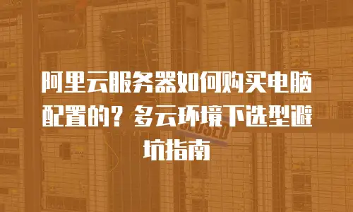 阿里云服务器如何购买电脑配置的？多云环境下选型避坑指南