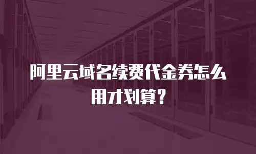 阿里云域名续费代金券怎么用才划算？