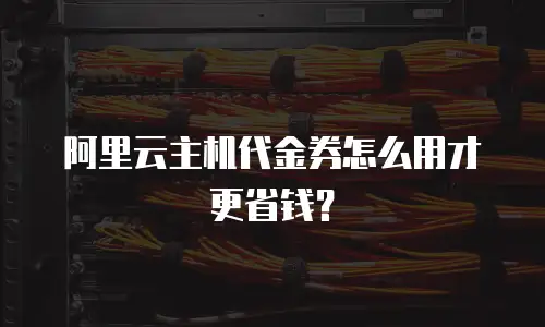 阿里云主机代金券怎么用才更省钱？