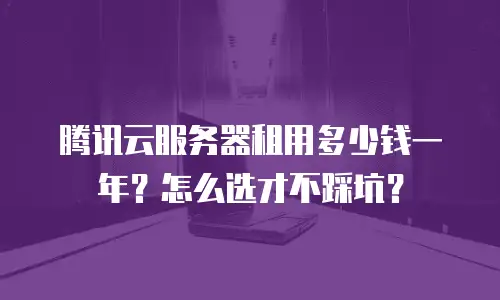 腾讯云服务器租用多少钱一年？怎么选才不踩坑？
