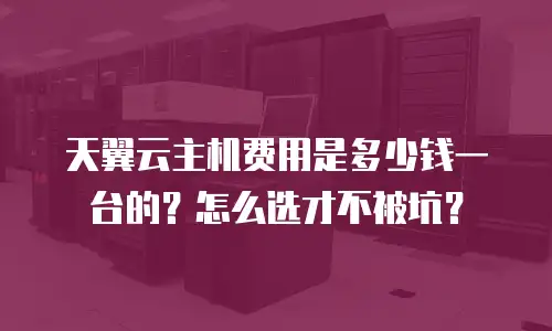 天翼云主机费用是多少钱一台的？怎么选才不被坑？