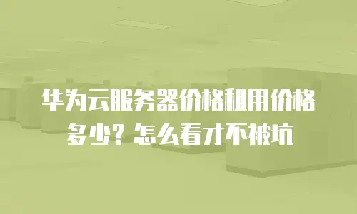 华为云服务器价格租用价格多少？怎么看才不被坑