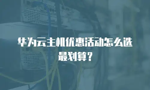 华为云主机优惠活动怎么选最划算？