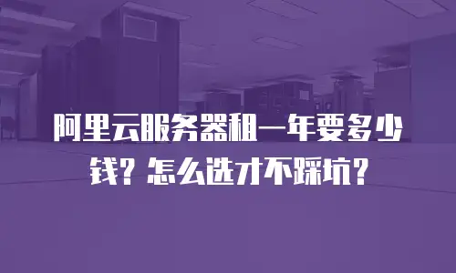 阿里云服务器租一年要多少钱？怎么选才不踩坑？