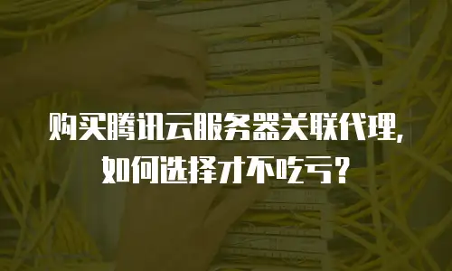 购买腾讯云服务器关联代理，如何选择才不吃亏？