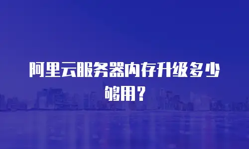 阿里云服务器内存升级多少够用？