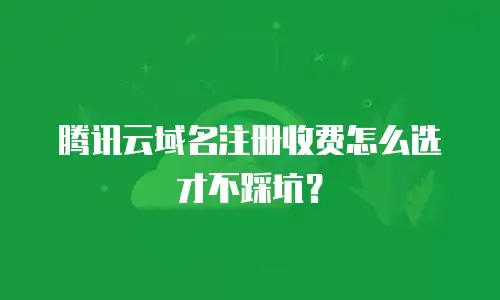 腾讯云域名注册收费怎么选才不踩坑？