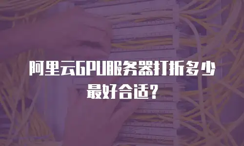 阿里云GPU服务器打折多少最好合适？