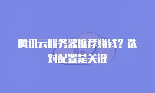 腾讯云服务器推荐赚钱？选对配置是关键