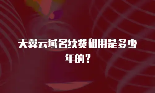 天翼云域名续费租用是多少年的？