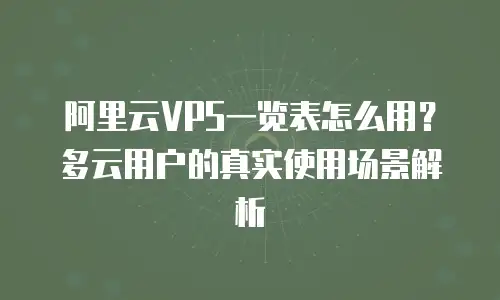 阿里云VPS一览表怎么用？多云用户的真实使用场景解析