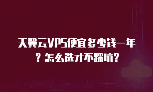 天翼云VPS便宜多少钱一年？怎么选才不踩坑？