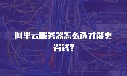 阿里云服务器怎么选才能更省钱？
