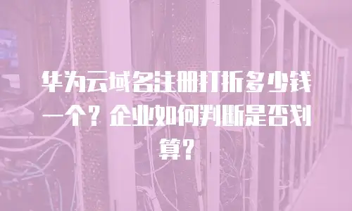 华为云域名注册打折多少钱一个？企业如何判断是否划算？