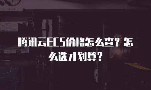 腾讯云ECS价格怎么查？怎么选才划算？