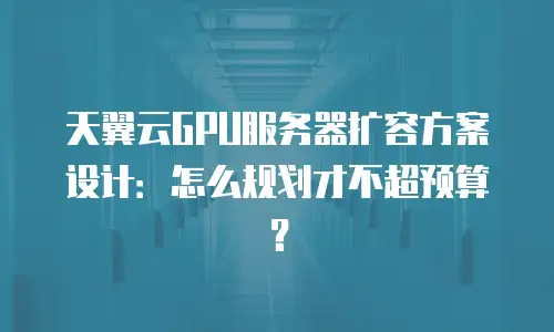 天翼云GPU服务器扩容方案设计：怎么规划才不超预算？
