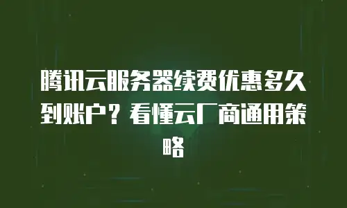腾讯云服务器续费优惠多久到账户？看懂云厂商通用策略