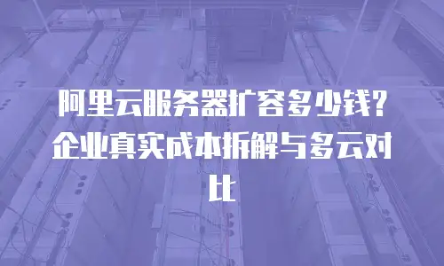 阿里云服务器扩容多少钱？企业真实成本拆解与多云对比