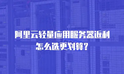 阿里云轻量应用服务器返利怎么选更划算？