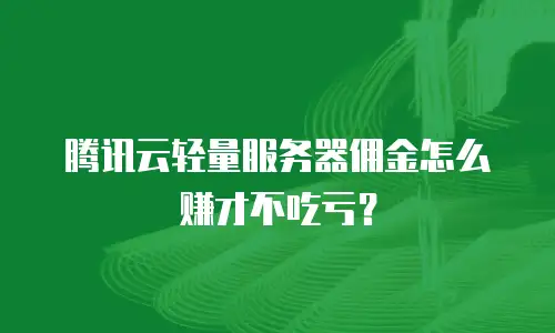 腾讯云轻量服务器佣金怎么赚才不吃亏？