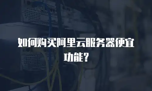 如何购买阿里云服务器便宜功能？