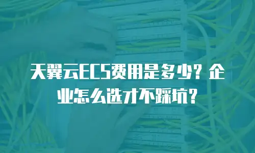 天翼云ECS费用是多少？企业怎么选才不踩坑？