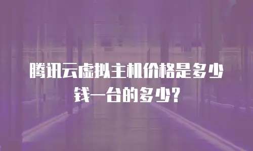 腾讯云虚拟主机价格是多少钱一台的多少？