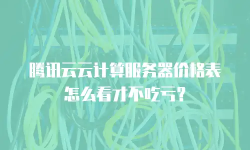 腾讯云云计算服务器价格表怎么看才不吃亏？
