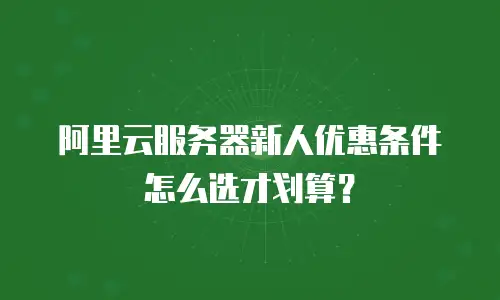 阿里云服务器新人优惠条件怎么选才划算？