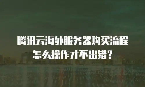腾讯云海外服务器购买流程怎么操作才不出错？
