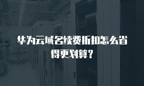 华为云域名续费折扣怎么省得更划算？