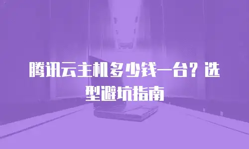 腾讯云主机多少钱一台？选型避坑指南