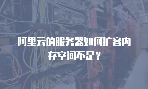阿里云的服务器如何扩容内存空间不足？