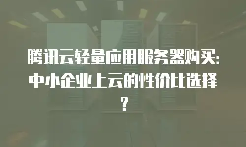 腾讯云轻量应用服务器购买：中小企业上云的性价比选择？