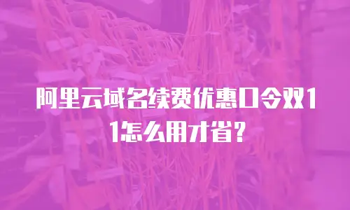 阿里云域名续费优惠口令双11怎么用才省？