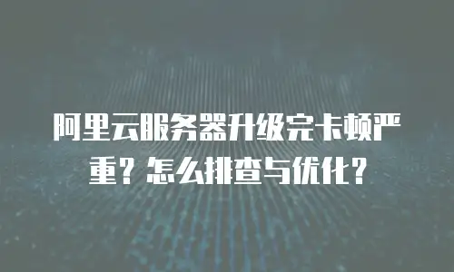 阿里云服务器升级完卡顿严重？怎么排查与优化？