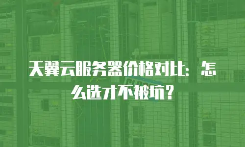 天翼云服务器价格对比：怎么选才不被坑？