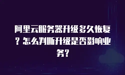 阿里云服务器升级多久恢复？怎么判断升级是否影响业务？