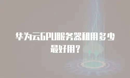 华为云GPU服务器租用多少最好用？