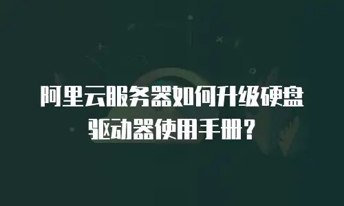 阿里云服务器如何升级硬盘驱动器使用手册？