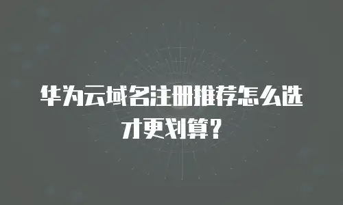 华为云域名注册推荐怎么选才更划算？