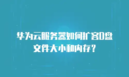 华为云服务器如何扩容D盘文件大小和内存？