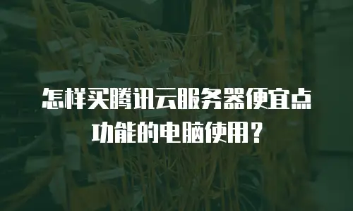 怎样买腾讯云服务器便宜点功能的电脑使用？